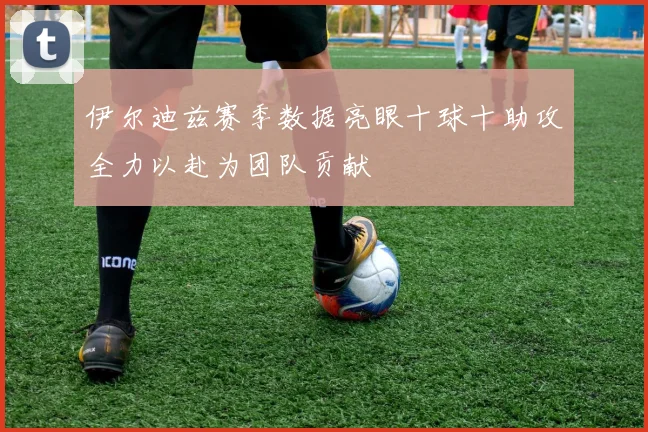 伊尔迪兹赛季数据亮眼十球十助攻全力以赴为团队贡献