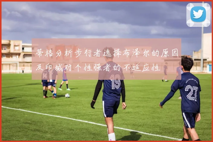 蒂格分析步行者选择布泽尔的原因及印城对个性强者的不适应性