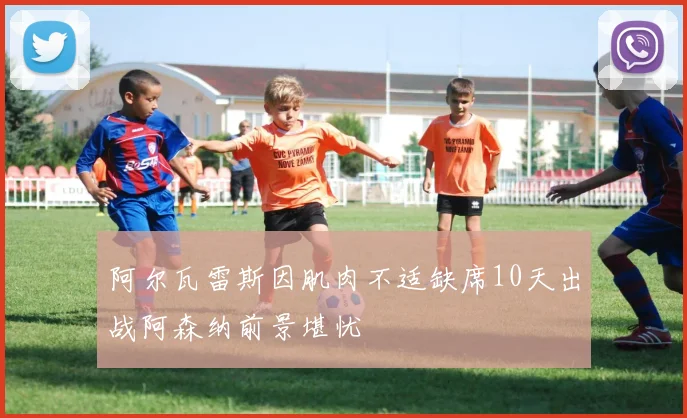 阿尔瓦雷斯因肌肉不适缺席10天出战阿森纳前景堪忧