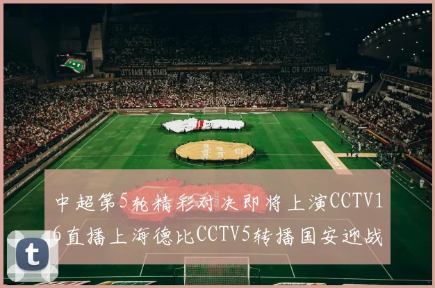 中超第5轮精彩对决即将上演CCTV16直播上海德比CCTV5转播国安迎战蓉城