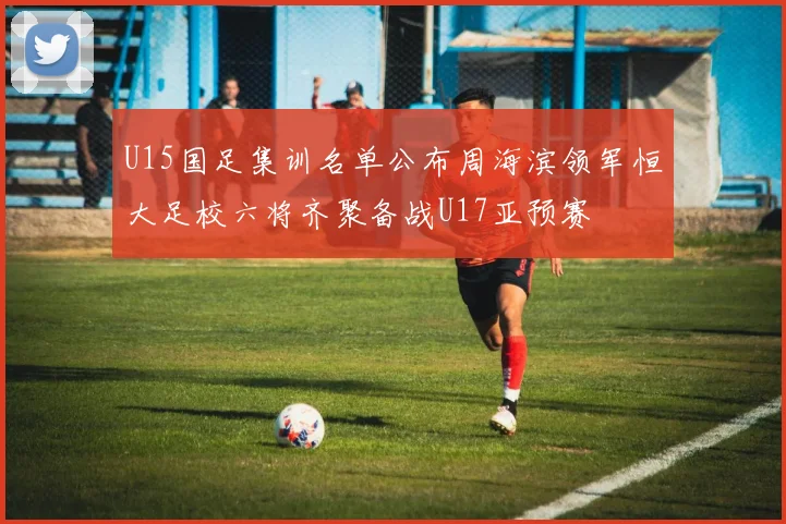 U15国足集训名单公布周海滨领军恒大足校六将齐聚备战U17亚预赛