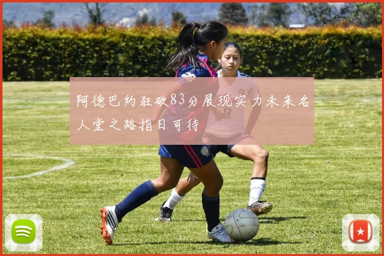 阿德巴约狂砍83分展现实力未来名人堂之路指日可待