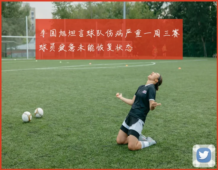 李国旭坦言球队伤病严重一周三赛球员疲惫未能恢复状态