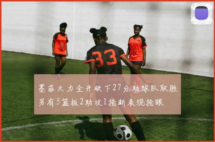 墨菲火力全开砍下27分助球队取胜另有5篮板2助攻1抢断表现抢眼