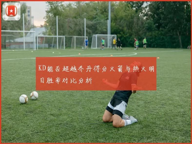 KD能否超越乔丹得分火箭与热火明日胜率对比分析