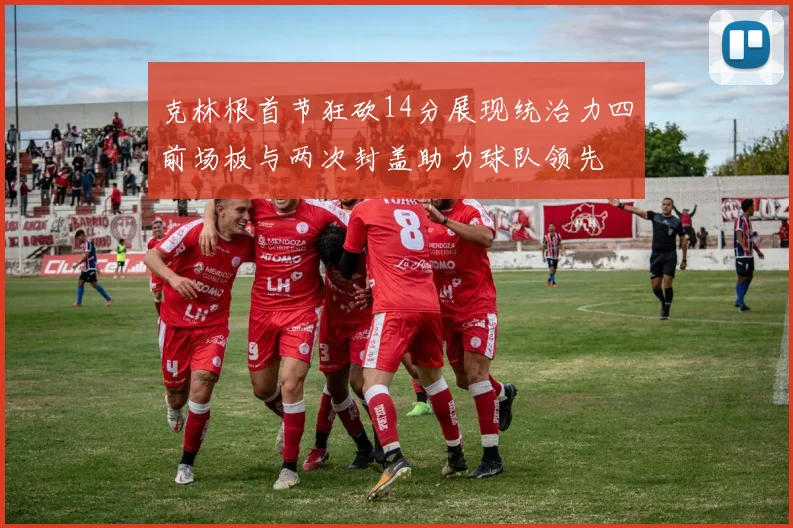 克林根首节狂砍14分展现统治力四前场板与两次封盖助力球队领先