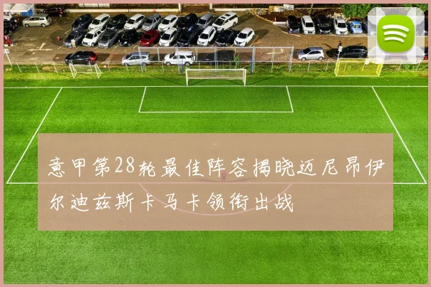 意甲第28轮最佳阵容揭晓迈尼昂伊尔迪兹斯卡马卡领衔出战