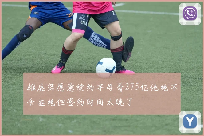 雄鹿若愿意续约字母哥275亿他绝不会拒绝但签约时间太晚了