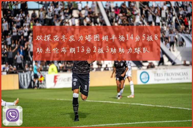 双探花齐发力塔图姆半场14分5板8助杰伦布朗13分2板3助助力球队
