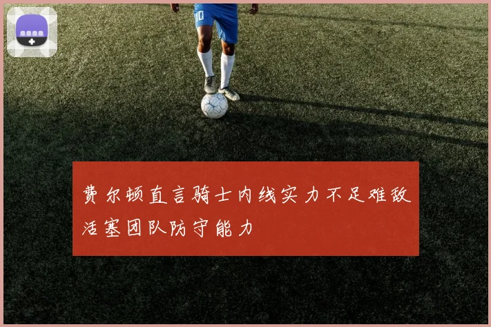 费尔顿直言骑士内线实力不足难敌活塞团队防守能力