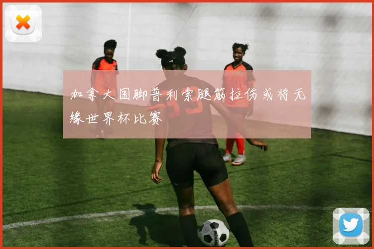 加拿大国脚普利索腿筋拉伤或将无缘世界杯比赛