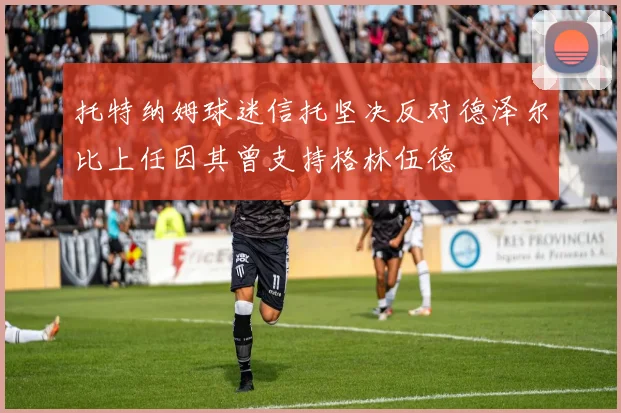 托特纳姆球迷信托坚决反对德泽尔比上任因其曾支持格林伍德