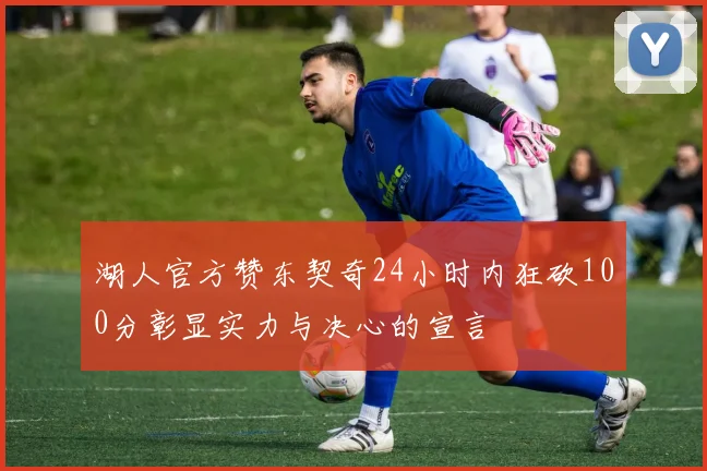 湖人官方赞东契奇24小时内狂砍100分彰显实力与决心的宣言