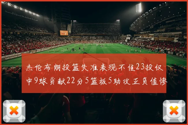 杰伦布朗投篮失准表现不佳23投仅中9球贡献22分5篮板5助攻正负值惨淡17