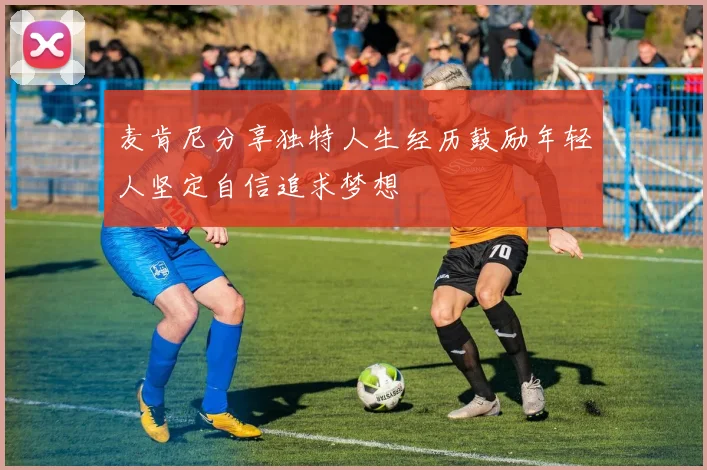 麦肯尼分享独特人生经历鼓励年轻人坚定自信追求梦想