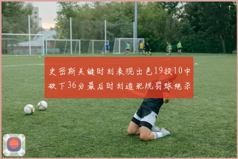 史密斯关键时刻表现出色19投10中砍下36分最后时刻造犯规罚球绝杀对手