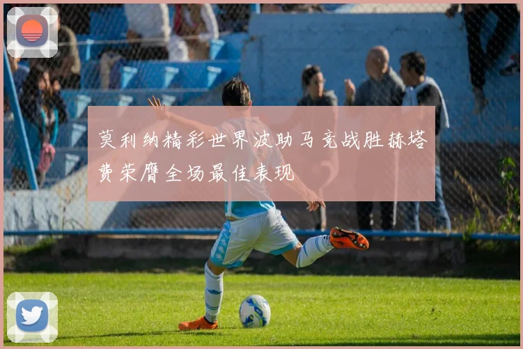 莫利纳精彩世界波助马竞战胜赫塔费荣膺全场最佳表现