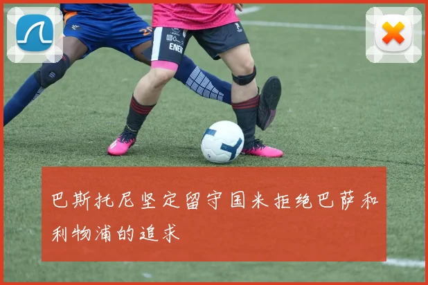 巴斯托尼坚定留守国米拒绝巴萨和利物浦的追求