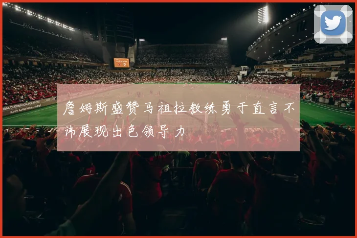 詹姆斯盛赞马祖拉教练勇于直言不讳展现出色领导力