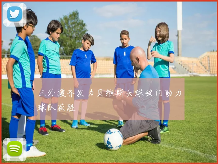 三外援齐发力贝维斯头球破门助力球队获胜